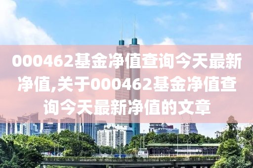 000462基金净值查询今天最新净值,关于000462基金净值查询今天最新净值的文章