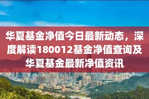 华夏基金净值今日最新动态，深度解读180012基金净值查询及华夏基金最新净值资讯