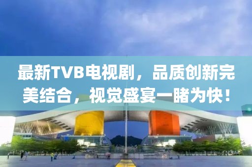 最新TVB电视剧，品质创新完美结合，视觉盛宴一睹为快！