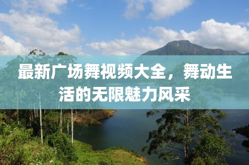 最新广场舞视频大全，舞动生活的无限魅力风采