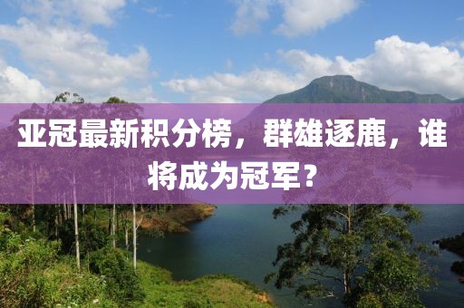 亚冠最新积分榜，群雄逐鹿，谁将成为冠军？