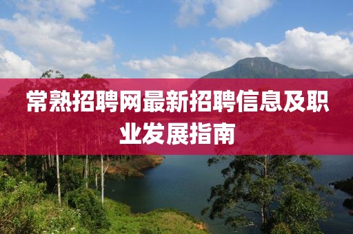 常熟招聘网最新招聘信息及职业发展指南