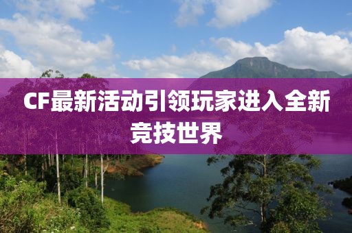 CF最新活动引领玩家进入全新竞技世界