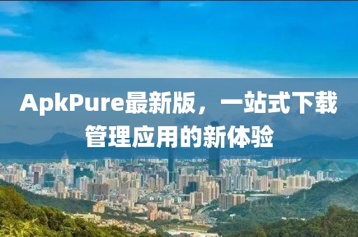 ApkPure最新版，一站式下载管理应用的新体验