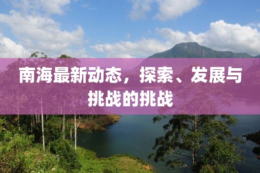 南海最新动态，探索、发展与挑战的挑战