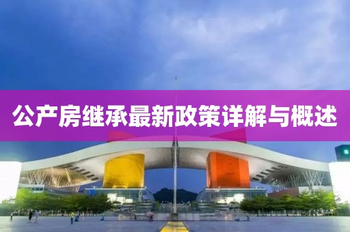 公产房继承最新政策详解与概述