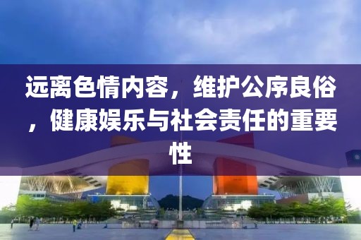 远离色情内容，维护公序良俗，健康娱乐与社会责任的重要性