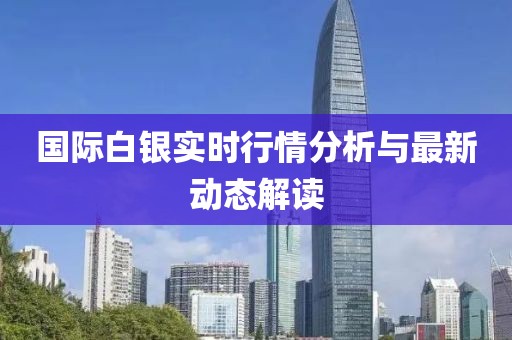 国际白银实时行情分析与最新动态解读