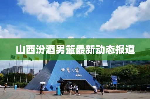 山西汾酒男篮最新动态报道