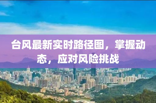 台风最新实时路径图，掌握动态，应对风险挑战