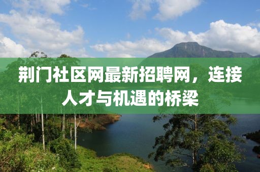 荆门社区网最新招聘网，连接人才与机遇的桥梁