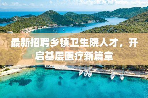 最新招聘乡镇卫生院人才，开启基层医疗新篇章