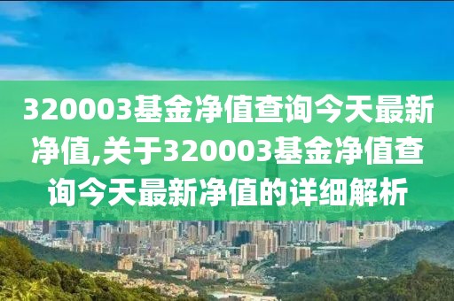 320003基金净值查询今天最新净值,关于320003基金净值查询今天最新净值的详细解析