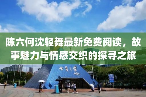 陈六何沈轻舞最新免费阅读，故事魅力与情感交织的探寻之旅