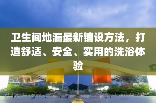 卫生间地漏最新铺设方法，打造舒适、安全、实用的洗浴体验