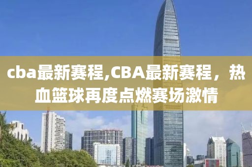 cba最新赛程,CBA最新赛程，热血篮球再度点燃赛场激情