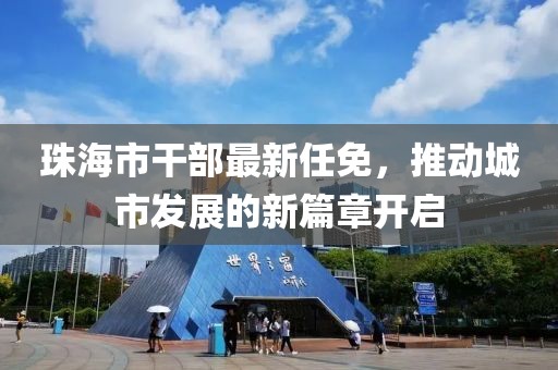 珠海市干部最新任免，推动城市发展的新篇章开启