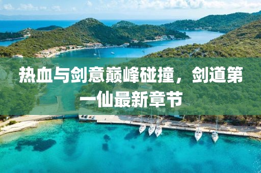 热血与剑意巅峰碰撞，剑道第一仙最新章节