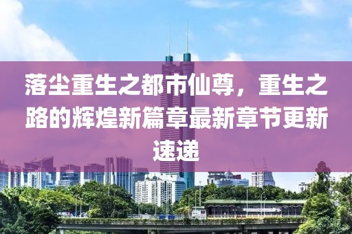 落尘重生之都市仙尊，重生之路的辉煌新篇章最新章节更新速递