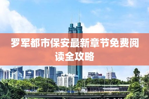 罗军都市保安最新章节免费阅读全攻略