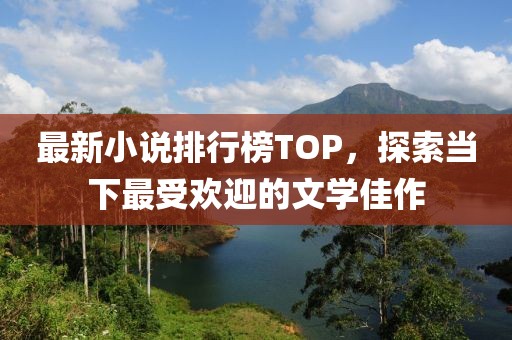 最新小说排行榜TOP，探索当下最受欢迎的文学佳作