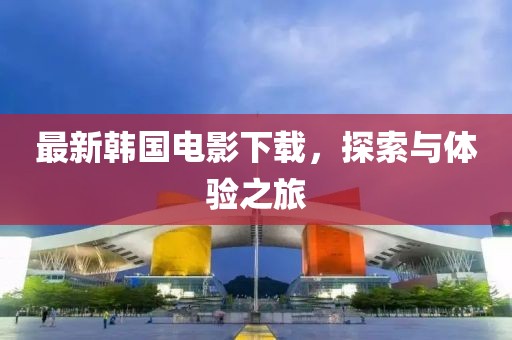 最新韩国电影下载，探索与体验之旅