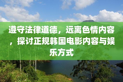 遵守法律道德，远离色情内容，探讨正规韩国电影内容与娱乐方式