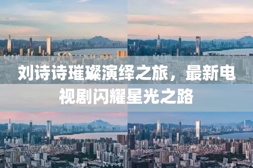 刘诗诗璀璨演绎之旅，最新电视剧闪耀星光之路