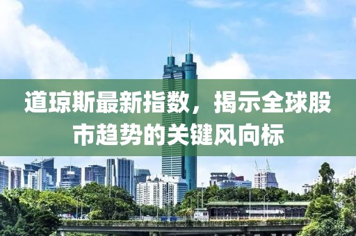 道琼斯最新指数，揭示全球股市趋势的关键风向标