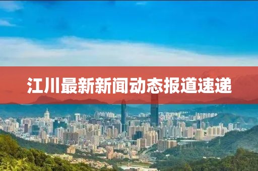 江川最新新闻动态报道速递