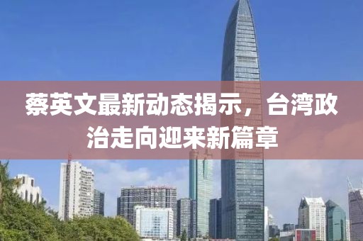 蔡英文最新动态揭示，台湾政治走向迎来新篇章