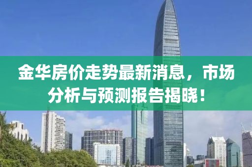 金华房价走势最新消息，市场分析与预测报告揭晓！