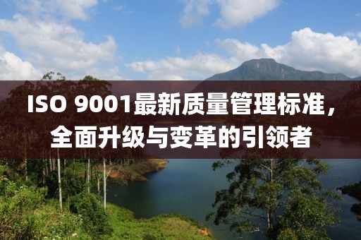 ISO 9001最新质量管理标准，全面升级与变革的引领者