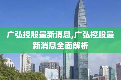 广弘控股最新消息,广弘控股最新消息全面解析