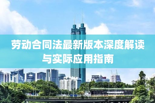 劳动合同法最新版本深度解读与实际应用指南