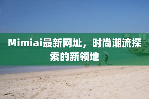 Mimiai最新网址，时尚潮流探索的新领地