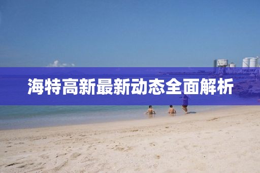 海特高新最新动态全面解析