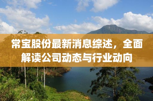 常宝股份最新消息综述，全面解读公司动态与行业动向