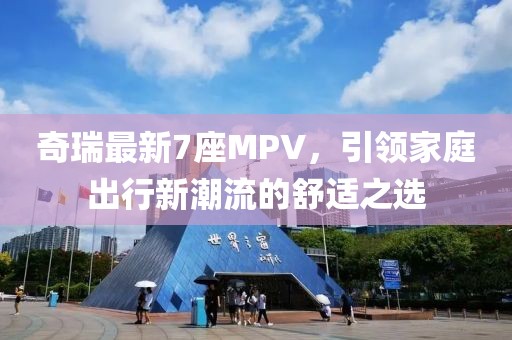 奇瑞最新7座MPV，引领家庭出行新潮流的舒适之选