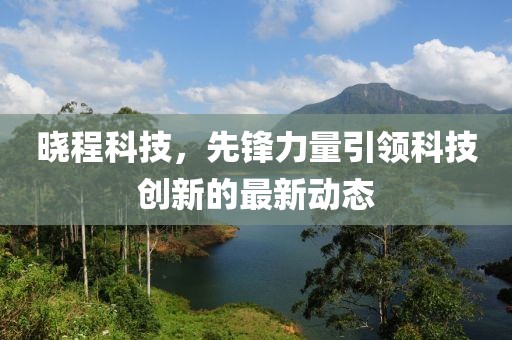 晓程科技，先锋力量引领科技创新的最新动态