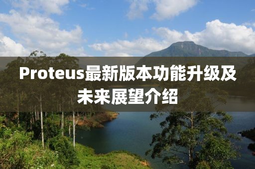 Proteus最新版本功能升级及未来展望介绍