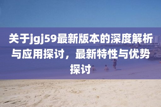 关于jgj59最新版本的深度解析与应用探讨，最新特性与优势探讨