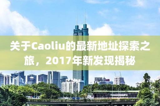 关于Caoliu的最新地址探索之旅，2017年新发现揭秘