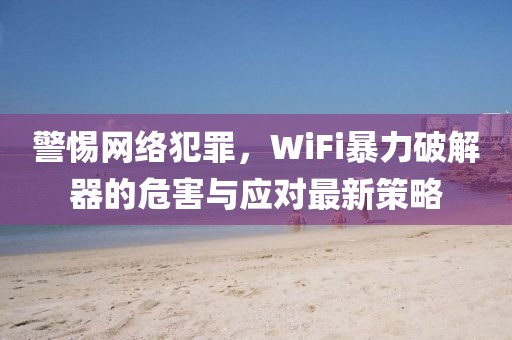 警惕网络犯罪，WiFi暴力破解器的危害与应对最新策略