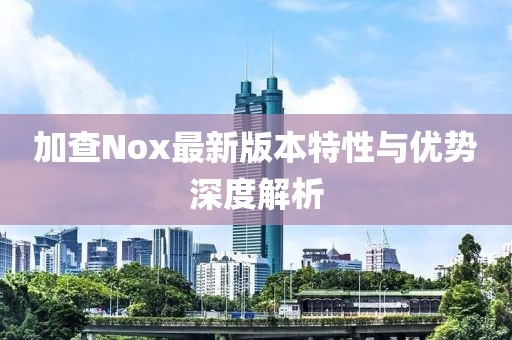 加查Nox最新版本特性与优势深度解析