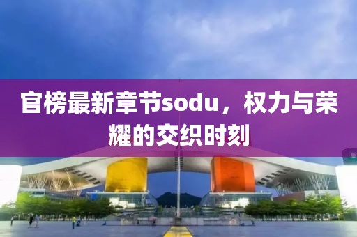 官榜最新章节sodu，权力与荣耀的交织时刻