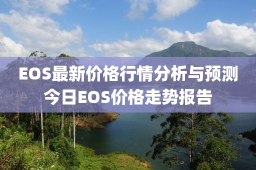 EOS最新价格行情分析与预测今日EOS价格走势报告