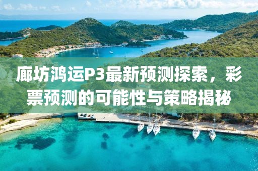 廊坊鸿运P3最新预测探索，彩票预测的可能性与策略揭秘