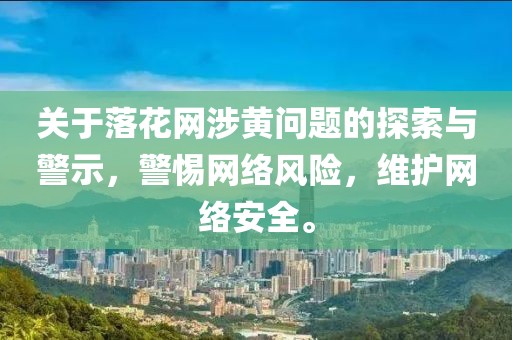 关于落花网涉黄问题的探索与警示，警惕网络风险，维护网络安全。