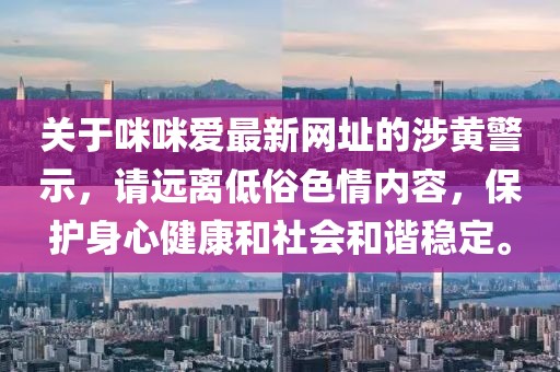 关于咪咪爱最新网址的涉黄警示，请远离低俗色情内容，保护身心健康和社会和谐稳定。